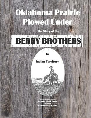 Oklahoma Prairie Plowed Under: The Story of the Berry Brothers in Indian Territory by Berry, Camelia Uzzell