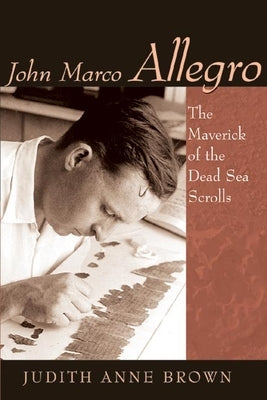 John Marco Allegro: The Maverick of the Dead Sea Scrolls by Brown, Judith Anne