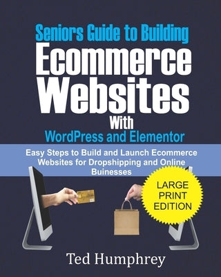 Seniors Guide to Building Ecommerce Websites With Wordpress and Elementor: Easy Steps to Build and Launch Ecommerce Websites for Dropshipping and Onli by Humphrey, Ted