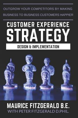 Customer Experience Strategy - Design & Implementation: Outgrow your competitors by making your business to business customers happier by Fitzgerald, Peter
