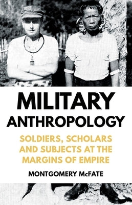 Military Anthropology: Soldiers, Scholars and Subjects at the Margins of Empire by McFate, Montgomery