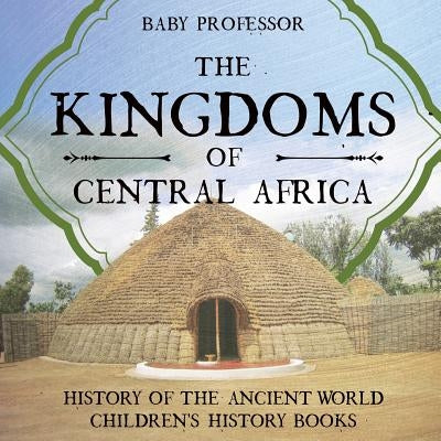 The Kingdoms of Central Africa - History of the Ancient World Children's History Books by Baby Professor