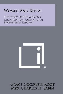 Women And Repeal: The Story Of The Women's Organization For National Prohibition Reform by Root, Grace Cogswell