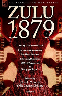 Zulu 1879 - The Anglo-Zulu War of 1879 from Contemporary Sources: First Hand Accounts, Interviews, Dispatches Official Documents & Newspaper Reports by Moodie, DC F.