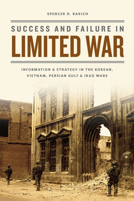 Success and Failure in Limited War: Information and Strategy in the Korean, Vietnam, Persian Gulf, and Iraq Wars by Bakich, Spencer D.