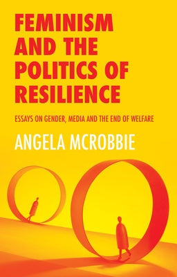 Feminism and the Politics of Resilience: Essays on Gender, Media and the End of Welfare by McRobbie, Angela