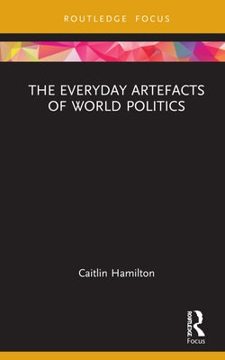The Everyday Artefacts of World Politics by Hamilton, Caitlin