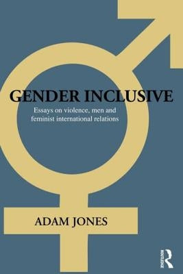 Gender Inclusive: Essays on Violence, Men, and Feminist International Relations by Jones, Adam