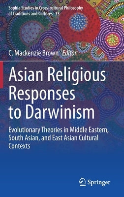 Asian Religious Responses to Darwinism: Evolutionary Theories in Middle Eastern, South Asian, and East Asian Cultural Contexts by Brown, C. MacKenzie