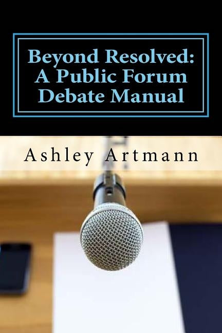 Beyond Resolved: : A Public Forum Manual for Debaters and Coaches by Artmann, Ashley