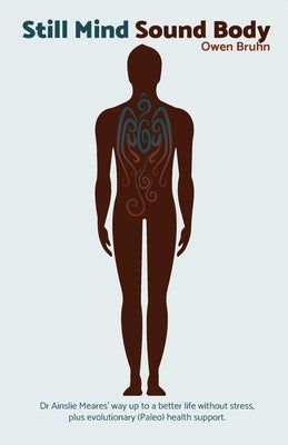 Still Mind Sound Body: Dr Ainslie Meares' way up to a better life without stress plus evolutionary (paleo) health support. by Bruhn, Owen