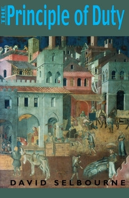 Principle of Duty: An Essay on the Foundations of the Civic Order by Selbourne, David