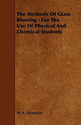 The Methods of Glass Blowing: For the Use of Physical and Chemical Students by Shenstone, W. A.