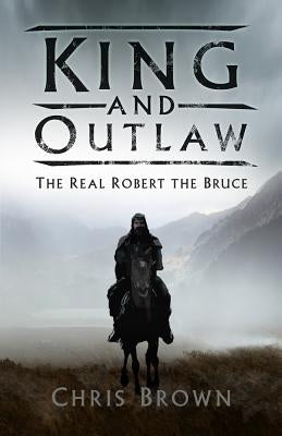 King and Outlaw: The Real Robert the Bruce by Brown, Chris
