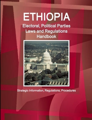 Ethiopia Electoral, Political Parties Laws and Regulations Handbook: Strategic Information, Regulations, Procedures by Ibp, Inc