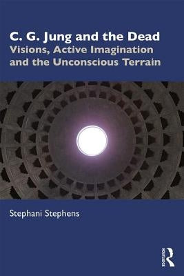 C. G. Jung and the Dead: Visions, Active Imagination and the Unconscious Terrain by Stephens, Stephani L.