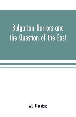 Bulgarian Horrors and the Question of the East by Gladstone, William Ewart