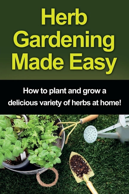 Herb Gardening Made Easy: How to plant and grow a delicious variety of herbs at home! by Peterson, Craig
