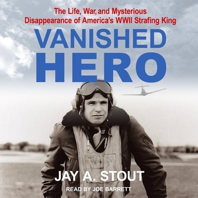 Vanished Hero Lib/E: The Life, War and Mysterious Disappearance of America's WWII Strafing King by Stout, Jay A.
