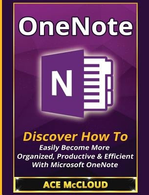 OneNote: Discover How To Easily Become More Organized, Productive & Efficient With Microsoft OneNote by McCloud, Ace
