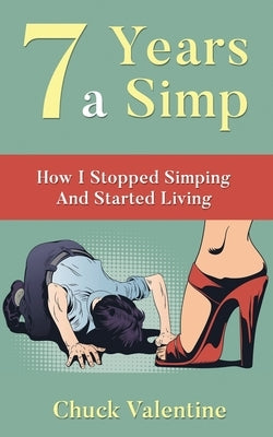 Seven Years A Simp: How I Stopped Simping And Started Living by Valentine, Chuck