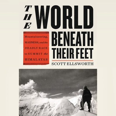 The World Beneath Their Feet: Mountaineering, Madness, and the Deadly Race to Summit the Himalayas by Ellsworth, Scott