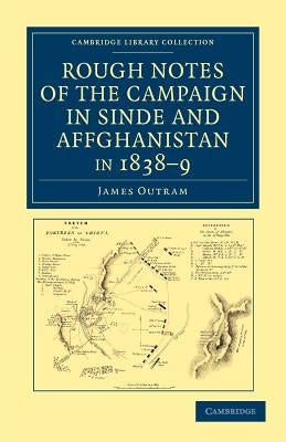 Rough Notes of the Campaign in Sinde and Affghanistan, in 1838-9: Being Extracts from a Personal Journal Kept While on the Staff of the Army of the In by Outram, James