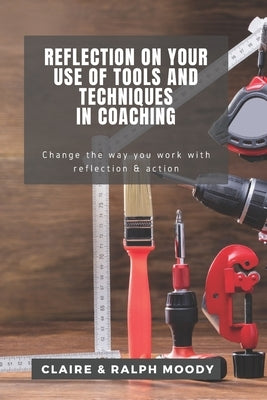 Reflection On Your Use Of Tools And Techniques In Coaching: Change The Way You Work With Reflection & Action by Moody, Ralph