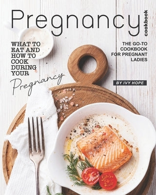 Pregnancy Cookbook: What to Eat and How to Cook During Your Pregnancy - The Go-To Cookbook for Pregnant Ladies by Hope, Ivy