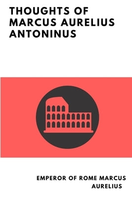 Thoughts of Marcus Aurelius Antoninus by Marcus Aurelius, Emperor Of Rome