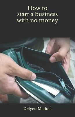How to Start a Business with No Money by Madula, Delyen