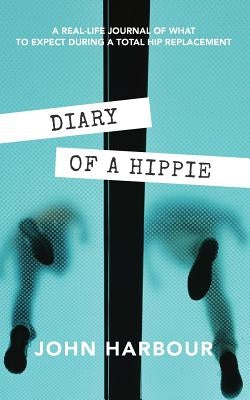 Diary of a Hippie: A Real-Life Journal of What to Expect During a Total Hip Replacement by Harbour, John