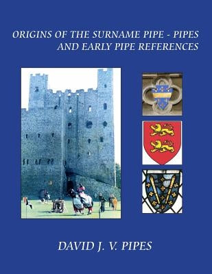 The Origins of the Surname Pipe & Pipes: and Early Pipe References by Pipes, David J. V.