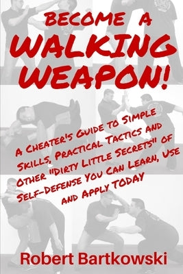 Become a Walking Weapon!: A Cheater's Guide to Simple Skills, Practical Tactics and Other Dirty Little Secrets of Self-Defense You Can Learn, Us by Bartkowski, Robert M.