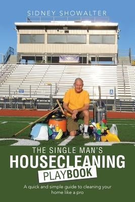 The Single Man's Housecleaning Playbook: A Quick and Simple Guide to Cleaning Your Home like a Pro by Showalter, Sidney
