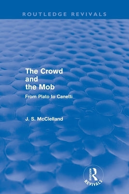 The Crowd and the Mob (Routledge Revivals): From Plato to Canetti by McClelland, J. S.
