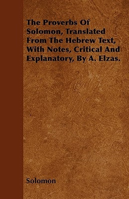 The Proverbs of Solomon, Translated from the Hebrew Text, with Notes, Critical and Explanatory, by A. Elzas. by Solomon