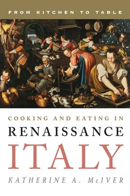 Cooking and Eating in Renaissance Italy: From Kitchen to Table by McIver, Katherine A.