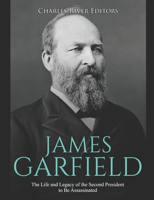 James Garfield: The Life and Legacy of the Second President to Be Assassinated by Charles River Editors