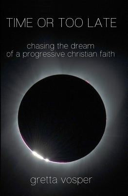 Time or Too Late: Chasing the Dream of a Progressive Christian Faith by Vosper, Gretta