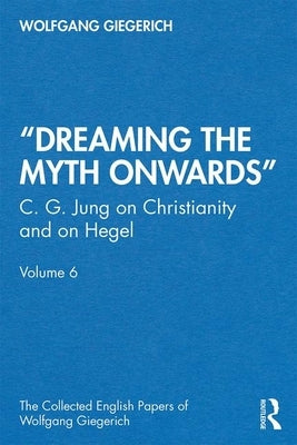 "Dreaming the Myth Onwards": C. G. Jung on Christianity and on Hegel, Volume 6 by Giegerich, Wolfgang
