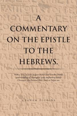 A Commentary on the Epistle to the Hebrews.: With a Verse by Verse Exegesis of the Greek Text for a Better Understanding of Theological Issues Confron by Diggins, Graham