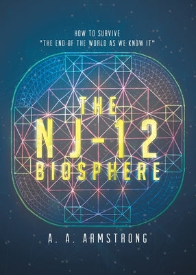 The NJ - 12 Biosphere: How to Survive The End of the World as We Know it by Armstrong, A. a.