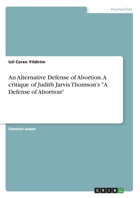 An Alternative Defense of Abortion. A critique of Judith Jarvis Thomson's A Defense of Abortion by Yildirim, Isil Ceren