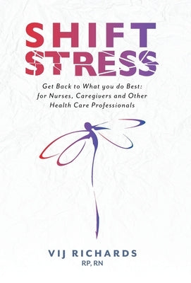 SHIFT Stress: Get Back to What you do Best: for Nurses, Caregivers and other Health Care Professionals by Richards, Vij
