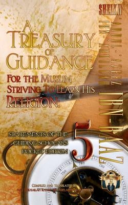 A Treasury of Guidance For the Muslim Striving to Learn his Religion: Sheikh 'Abdul-'Azeez Ibn 'Abdullah Ibn Baaz: Statements of the Guiding Scholars by Ibn-Abelahyi Al-Amreekee, Abu Sukhailah