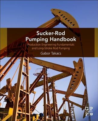 Sucker-Rod Pumping Handbook: Production Engineering Fundamentals and Long-Stroke Rod Pumping by Takacs, Gabor