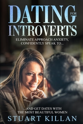 Dating for Introverts: Eliminate Approach Anxiety and Confidently Speak to and Get Dates with the Most Beautiful Women by Killan, Stuart