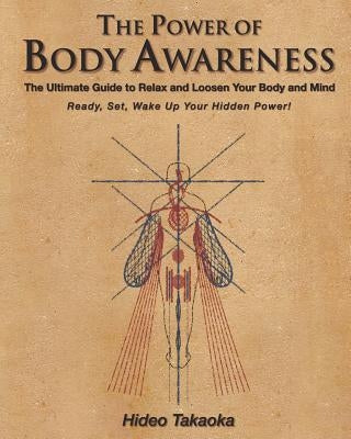 The Power of Body Awareness: The Ultimate Guide to Relax and Loosen Your Body and Mind Ready, Set, Wake Up Your Hidden Power! by Takaoka, Hideo
