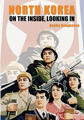 North Korea: On the Inside, Looking In by Roughneen, Dualta